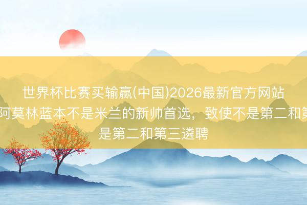 世界杯比赛买输赢(中国)2026最新官方网站 记者：阿莫林蓝本不是米兰的新帅首选，致使不是第二和第三遴聘