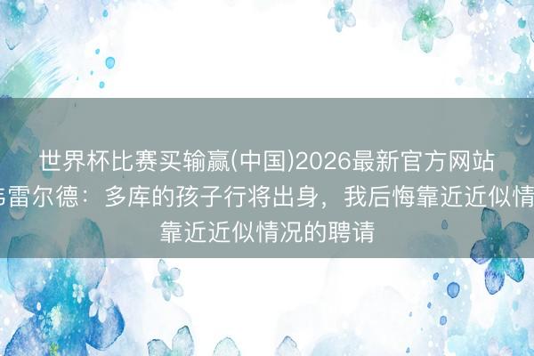 世界杯比赛买输赢(中国)2026最新官方网站 阿尔德韦雷尔德：多库的孩子行将出身，我后悔靠近近似情况的聘请