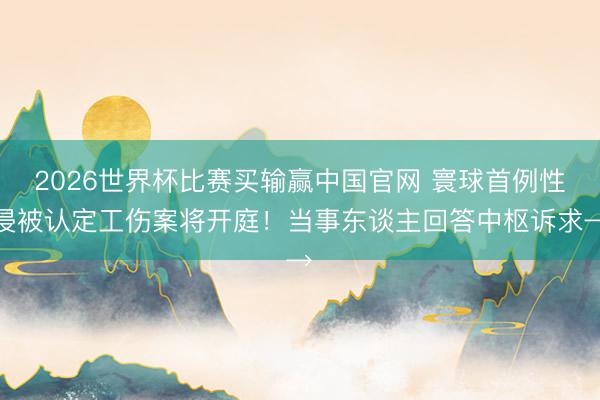2026世界杯比赛买输赢中国官网 寰球首例性侵被认定工伤案将开庭！当事东谈主回答中枢诉求→
