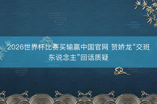 2026世界杯比赛买输赢中国官网 贺娇龙“交班东说念主”回话质疑