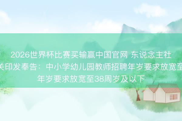 2026世界杯比赛买输赢中国官网 东说念主社部、教悔部相关印发奉告：中小学幼儿园教师招聘年岁要求放宽至38周岁及以下