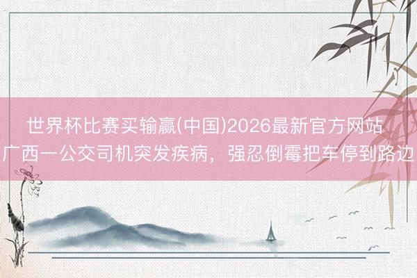 世界杯比赛买输赢(中国)2026最新官方网站 广西一公交司机突发疾病，强忍倒霉把车停到路边