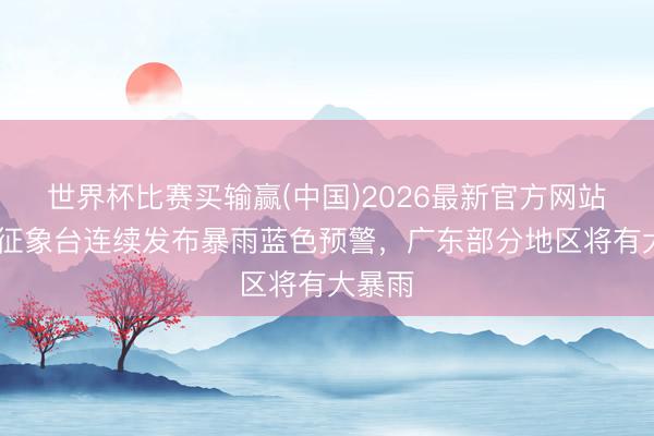 世界杯比赛买输赢(中国)2026最新官方网站 中央征象台连续发布暴雨蓝色预警，广东部分地区将有大暴雨