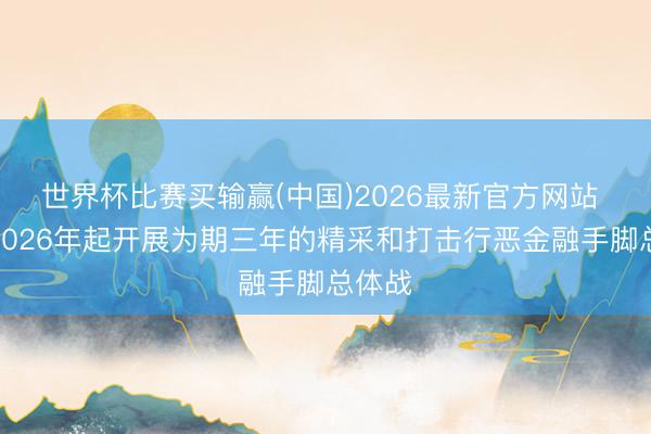 世界杯比赛买输赢(中国)2026最新官方网站 我国2026年起开展为期三年的精采和打击行恶金融手脚总体战