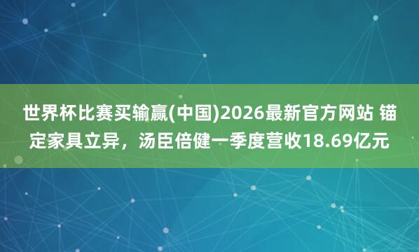 世界杯比赛买输赢(中国)2026最新官方网站 锚定家具立异，汤臣倍健一季度营收18.69亿元