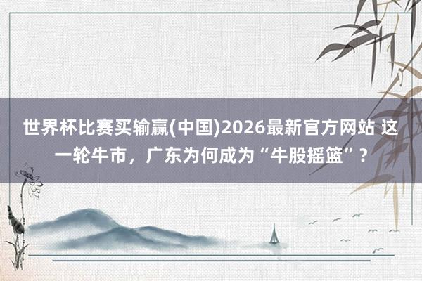 世界杯比赛买输赢(中国)2026最新官方网站 这一轮牛市，广东为何成为“牛股摇篮”？