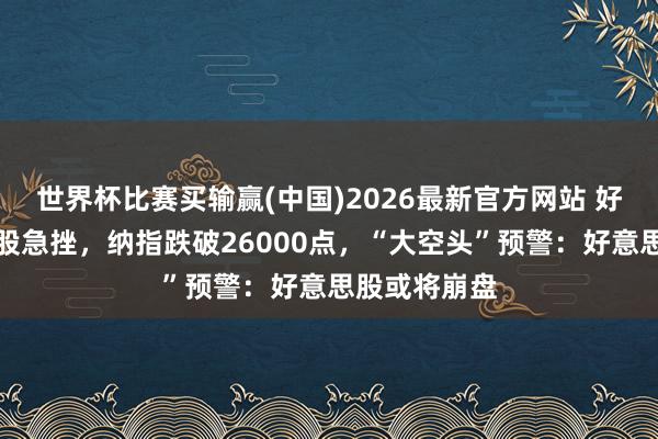世界杯比赛买输赢(中国)2026最新官方网站 好意思股科技股急挫，纳指跌破26000点，“大空头”预警：好意思股或将崩盘