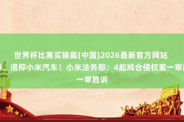 世界杯比赛买输赢(中国)2026最新官方网站 侮辱、遏抑小米汽车！小米法务部：4起鸠合侵权案一审胜诉
