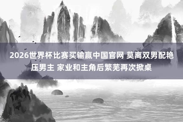 2026世界杯比赛买输赢中国官网 莫离双男配艳压男主 家业和主角后繁芜再次掀桌