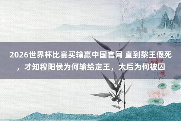 2026世界杯比赛买输赢中国官网 直到黎王假死,才知穆阳侯为何输给定王,太后为何被囚
