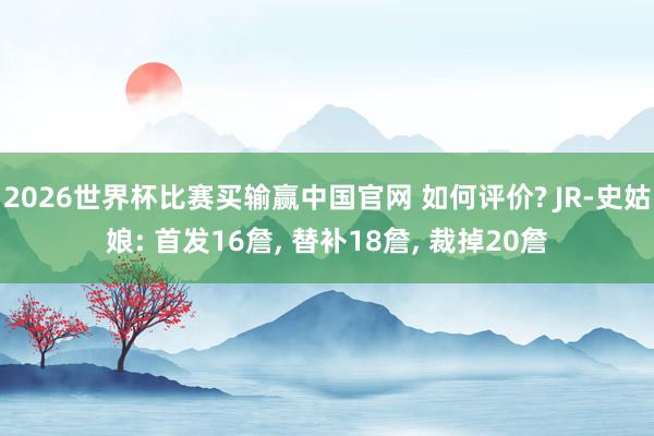 2026世界杯比赛买输赢中国官网 如何评价? JR-史姑娘: 首发16詹， 替补18詹， 裁掉20詹