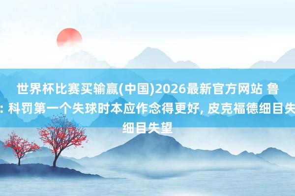 世界杯比赛买输赢(中国)2026最新官方网站 鲁尼: 科罚第一个失球时本应作念得更好, 皮克福德细目失望