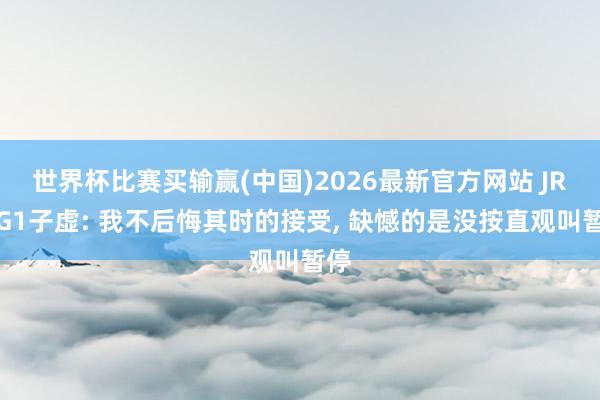 世界杯比赛买输赢(中国)2026最新官方网站 JR谈G1子虚: 我不后悔其时的接受, 缺憾的是没按直观叫暂停