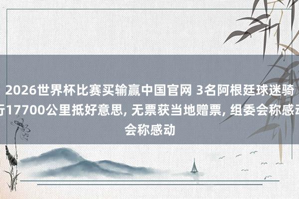 2026世界杯比赛买输赢中国官网 3名阿根廷球迷骑行17700公里抵好意思， 无票获当地赠票， 组委会称感动