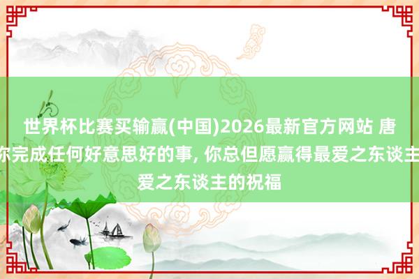 世界杯比赛买输赢(中国)2026最新官方网站 唐斯: 当你完成任何好意思好的事， 你总但愿赢得最爱之东谈主的祝福