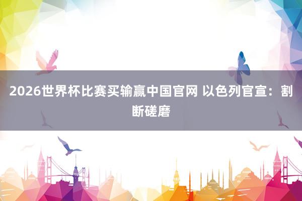 2026世界杯比赛买输赢中国官网 以色列官宣:割断磋磨