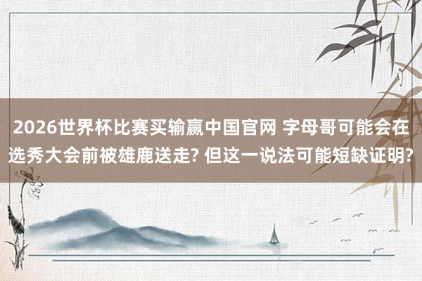 2026世界杯比赛买输赢中国官网 字母哥可能会在选秀大会前被雄鹿送走? 但这一说法可能短缺证明?