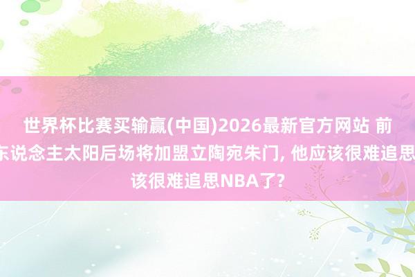 世界杯比赛买输赢(中国)2026最新官方网站 前活塞76东说念主太阳后场将加盟立陶宛朱门, 他应该很难追思NBA了?