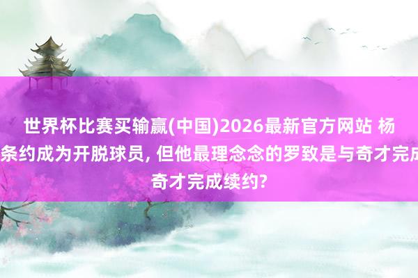 世界杯比赛买输赢(中国)2026最新官方网站 杨会跳出条约成为开脱球员, 但他最理念念的罗致是与奇才完成续约?