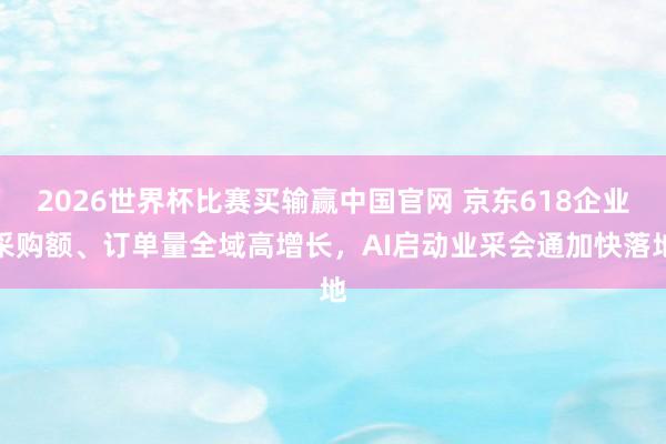 2026世界杯比赛买输赢中国官网 京东618企业采购额、订单量全域高增长，AI启动业采会通加快落地