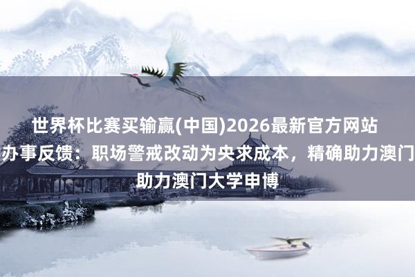 世界杯比赛买输赢(中国)2026最新官方网站 先理知学办事反馈：职场警戒改动为央求成本，精确助力澳门大学申博