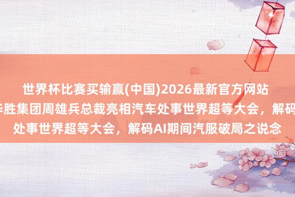 世界杯比赛买输赢(中国)2026最新官方网站 学标杆，迎/赢异日｜华胜集团周雄兵总裁亮相汽车处事世界超等大会，解码AI期间汽服破局之说念