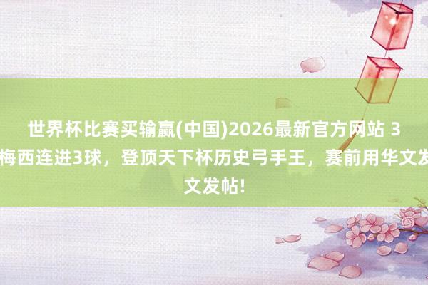 世界杯比赛买输赢(中国)2026最新官方网站 39岁梅西连进3球，登顶天下杯历史弓手王，赛前用华文发帖!