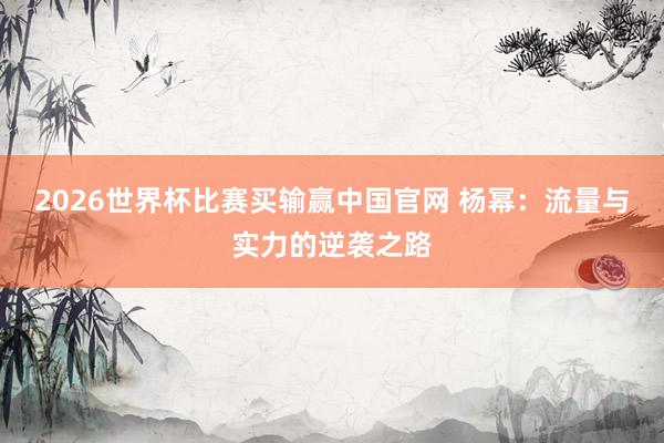 2026世界杯比赛买输赢中国官网 杨幂:流量与实力的逆袭之路
