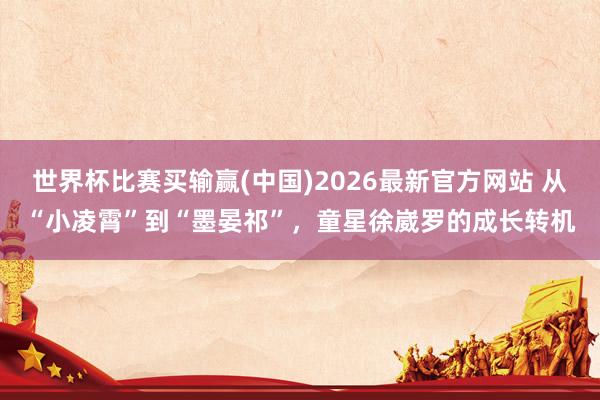 世界杯比赛买输赢(中国)2026最新官方网站 从“小凌霄”到“墨晏祁”,童星徐崴罗的成长转机