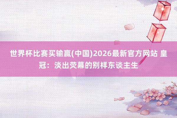 世界杯比赛买输赢(中国)2026最新官方网站 皇冠:淡出荧幕的别样东谈主生