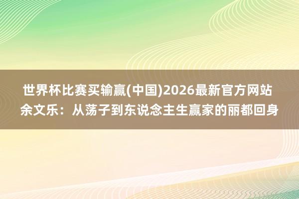 世界杯比赛买输赢(中国)2026最新官方网站 余文乐:从荡子到东说念主生赢家的丽都回身
